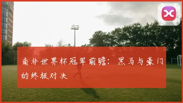 南非世界杯冠军前瞻：黑马与豪门的终极对决