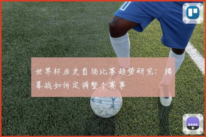 世界杯历史首场比赛趋势研究：揭幕战如何定调整个赛事