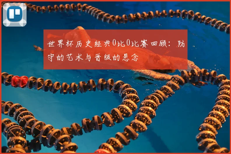 世界杯历史经典0比0比赛回顾：防守的艺术与晋级的悬念