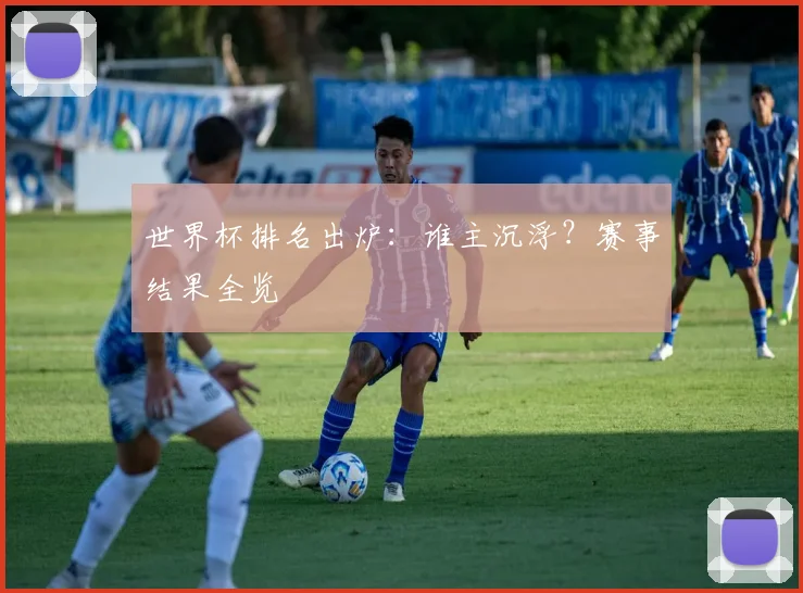 世界杯排名出炉：谁主沉浮？赛事结果全览
