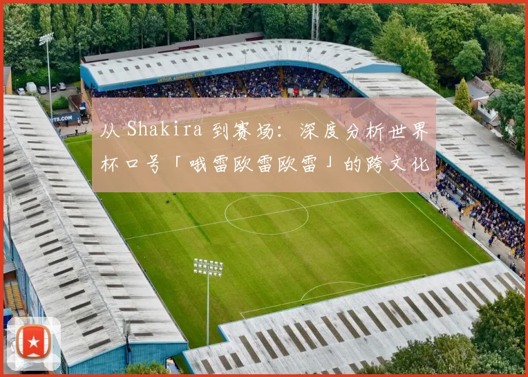 从 Shakira 到赛场:深度分析世界杯口号「哦雷欧雷欧雷」的跨文化动员力