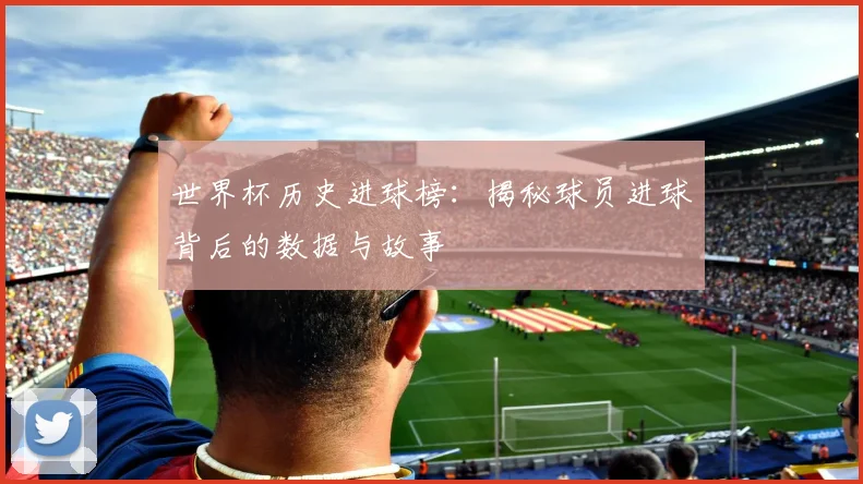 世界杯历史进球榜：揭秘球员进球背后的数据与故事