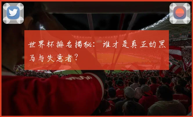 世界杯排名揭秘:谁才是真正的黑马与失意者?