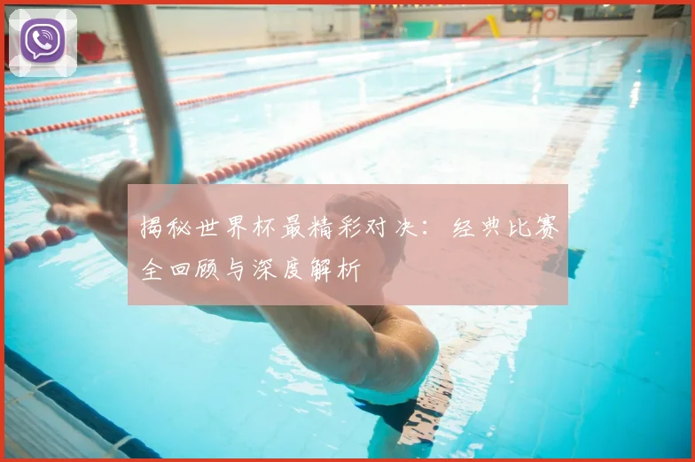 揭秘世界杯最精彩对决：经典比赛全回顾与深度解析