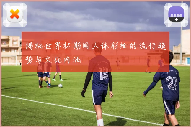揭秘世界杯期间人体彩绘的流行趋势与文化内涵