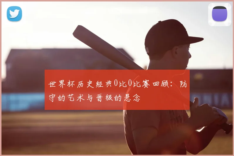 世界杯历史经典0比0比赛回顾:防守的艺术与晋级的悬念