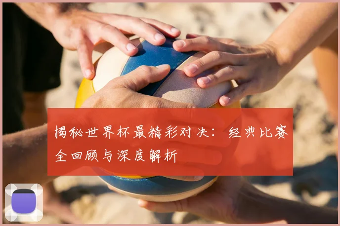 揭秘世界杯最精彩对决：经典比赛全回顾与深度解析