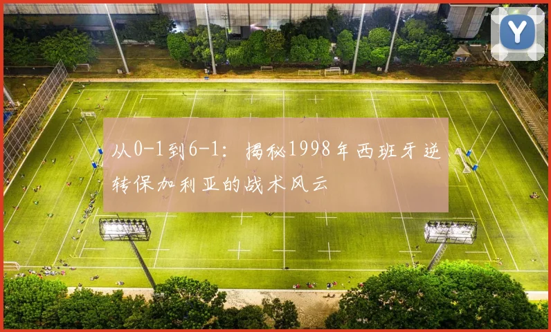从0-1到6-1：揭秘1998年西班牙逆转保加利亚的战术风云