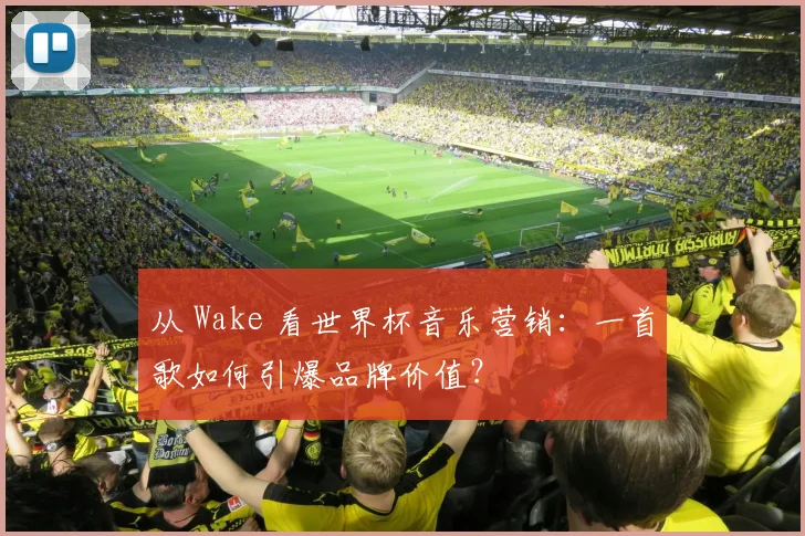 从 Wake 看世界杯音乐营销:一首歌如何引爆品牌价值?