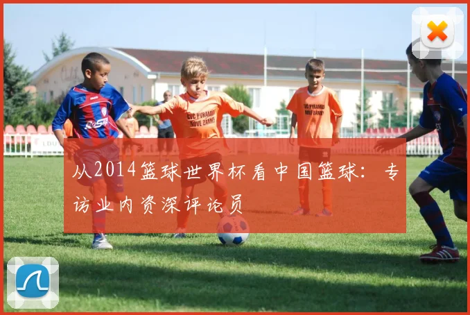 从2014篮球世界杯看中国篮球：专访业内资深评论员
