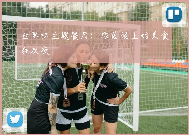 世界杯主题餐厅：绿茵场上的美食狂欢夜