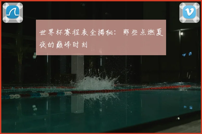 世界杯赛程表全揭秘:那些点燃夏夜的巅峰时刻