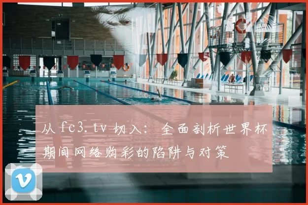 从 fc3.tv 切入：全面剖析世界杯期间网络购彩的陷阱与对策