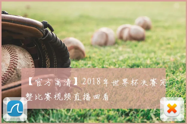 【官方高清】2018年世界杯决赛完整比赛视频直播回看