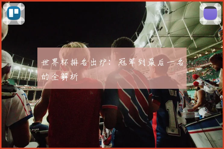 世界杯排名出炉：冠军到最后一名的全解析