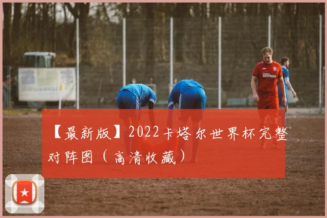 【最新版】2022卡塔尔世界杯完整对阵图（高清收藏）