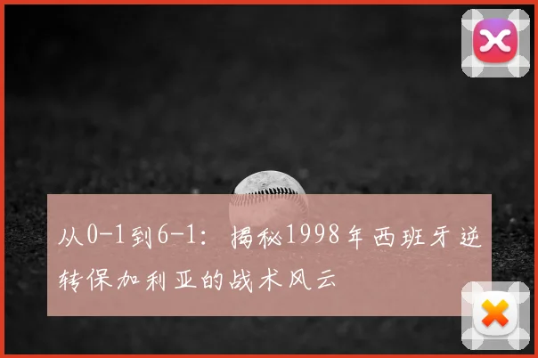 从0-1到6-1：揭秘1998年西班牙逆转保加利亚的战术风云