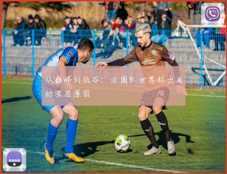 从巅峰到低谷：法国队世界杯出局的深层原因