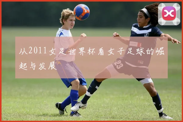 从2011女足世界杯看女子足球的崛起与发展