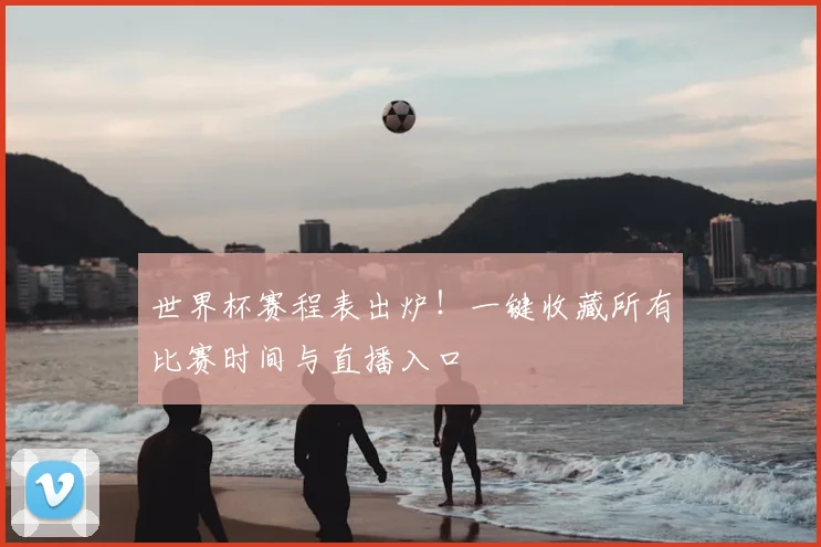 世界杯赛程表出炉！一键收藏所有比赛时间与直播入口