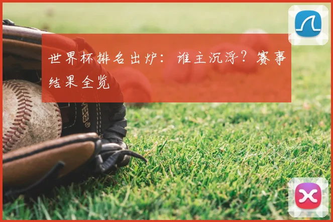 世界杯排名出炉：谁主沉浮？赛事结果全览