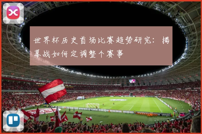 世界杯历史首场比赛趋势研究：揭幕战如何定调整个赛事