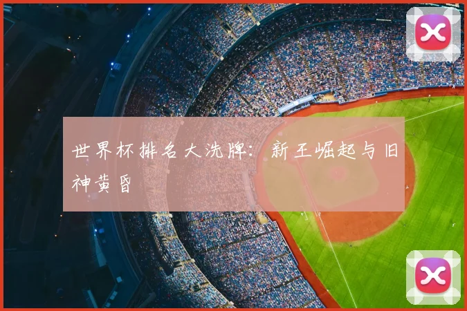 世界杯排名大洗牌:新王崛起与旧神黄昏