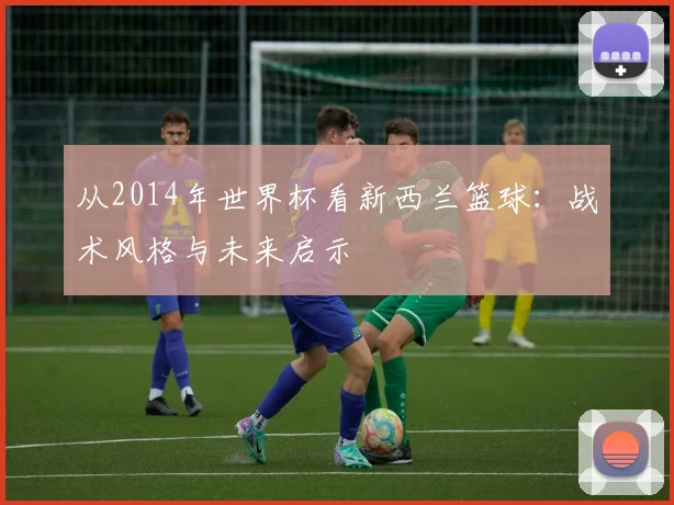 从2014年世界杯看新西兰篮球：战术风格与未来启示