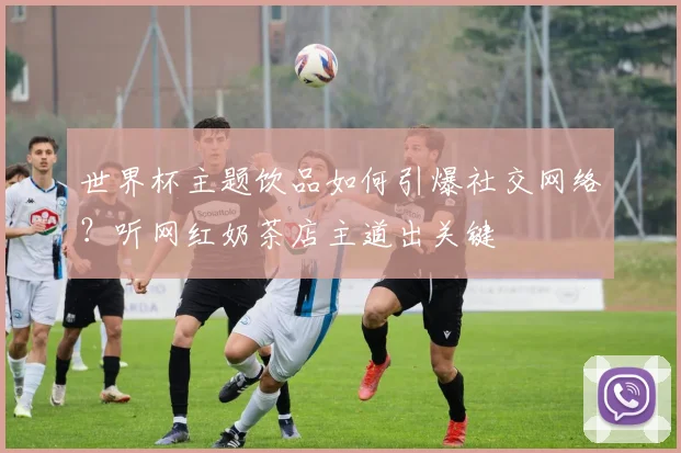 世界杯主题饮品如何引爆社交网络？听网红奶茶店主道出关键