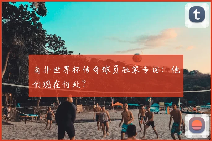 南非世界杯传奇球员独家专访：他们现在何处？