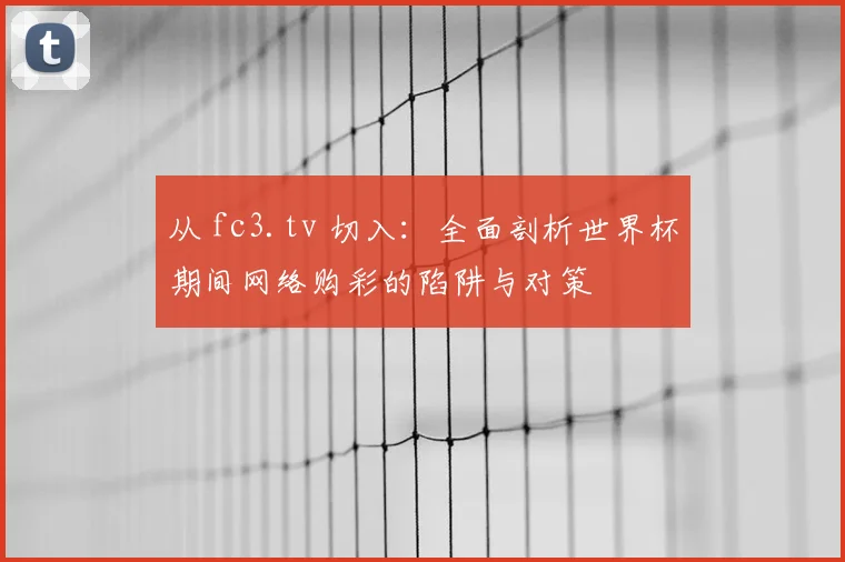 从 fc3.tv 切入：全面剖析世界杯期间网络购彩的陷阱与对策