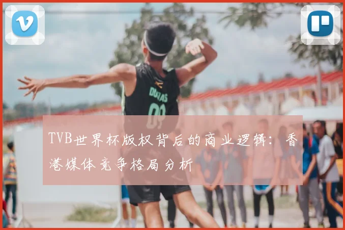 TVB世界杯版权背后的商业逻辑：香港媒体竞争格局分析