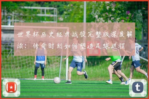 世界杯历史经典战役完整版深度解读：传奇时刻如何塑造足球进程