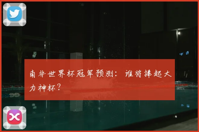 南非世界杯冠军预测：谁将捧起大力神杯？