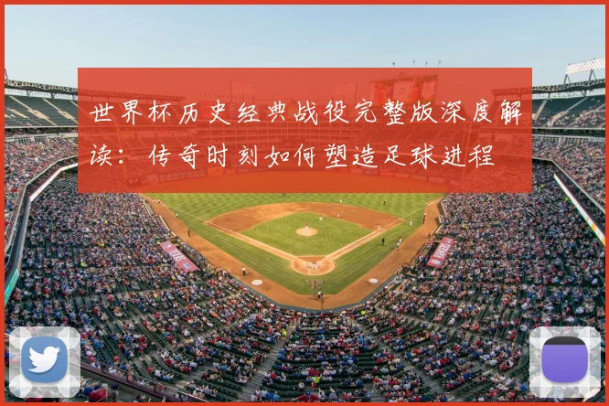 世界杯历史经典战役完整版深度解读：传奇时刻如何塑造足球进程