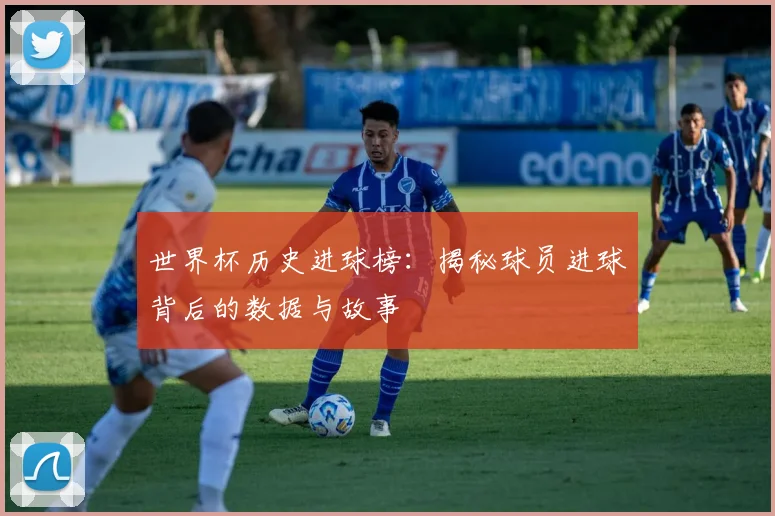 世界杯历史进球榜:揭秘球员进球背后的数据与故事