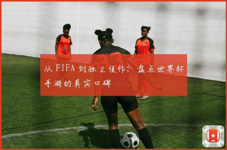 从 FIFA 到独立佳作：盘点世界杯手游的真实口碑