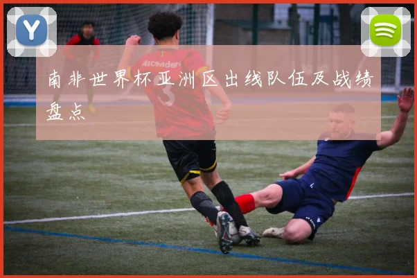 南非世界杯亚洲区出线队伍及战绩盘点