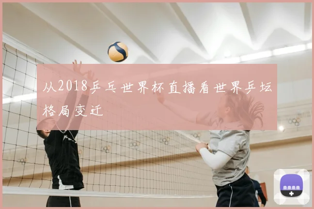 从2018乒乓世界杯直播看世界乒坛格局变迁