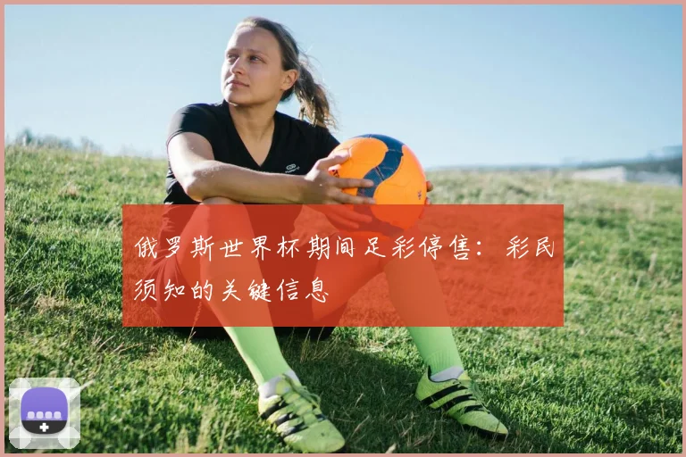 俄罗斯世界杯期间足彩停售：彩民须知的关键信息