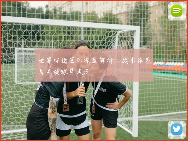 世界杯德国队深度解析：战术体系与关键球员表现
