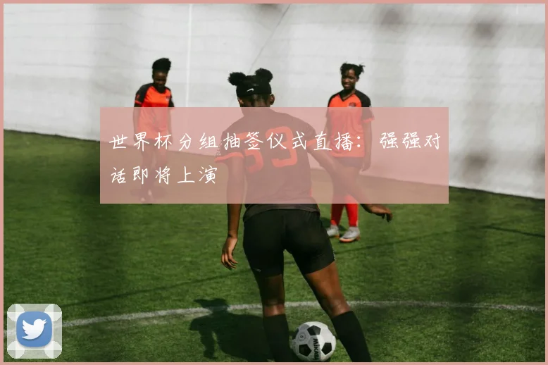 世界杯分组抽签仪式直播：强强对话即将上演
